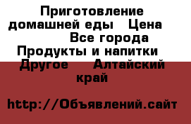 Приготовление домашней еды › Цена ­ 3 500 - Все города Продукты и напитки » Другое   . Алтайский край